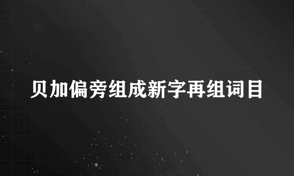 贝加偏旁组成新字再组词目