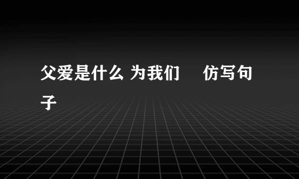 父爱是什么 为我们 ㇏仿写句子