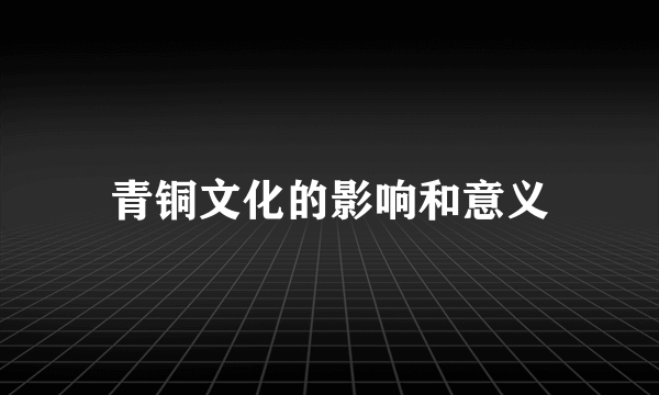 青铜文化的影响和意义