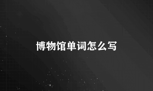 博物馆单词怎么写