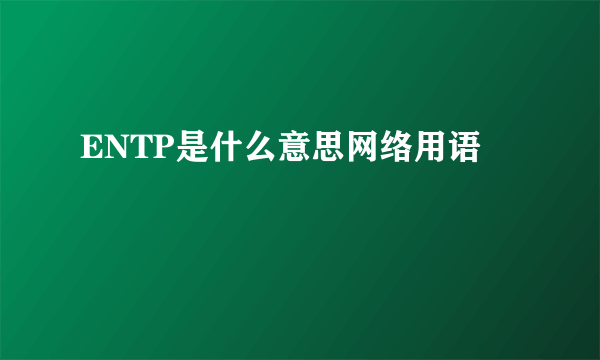 ENTP是什么意思网络用语