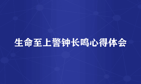 生命至上警钟长鸣心得体会