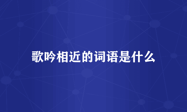 歌吟相近的词语是什么