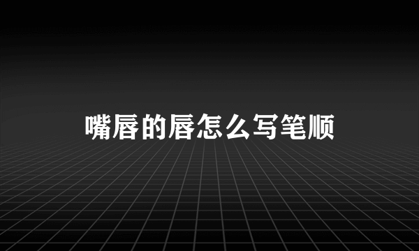 嘴唇的唇怎么写笔顺