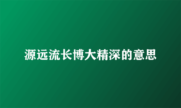 源远流长博大精深的意思