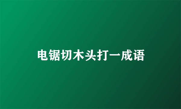 电锯切木头打一成语