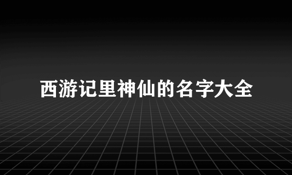 西游记里神仙的名字大全
