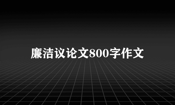 廉洁议论文800字作文
