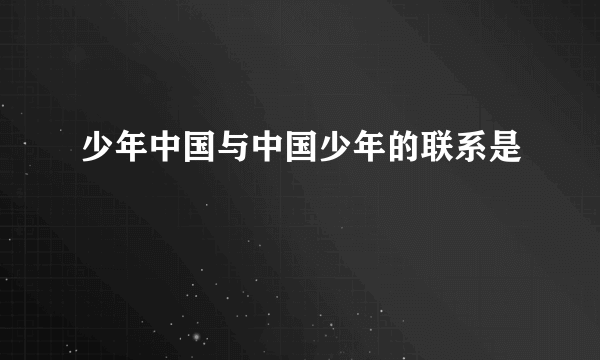 少年中国与中国少年的联系是