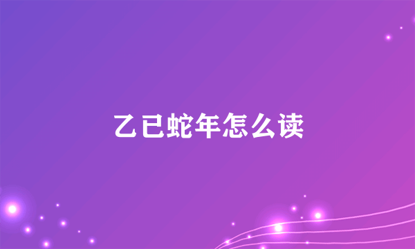 乙已蛇年怎么读