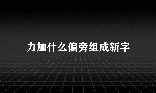 力加什么偏旁组成新字