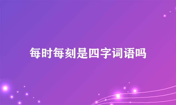 每时每刻是四字词语吗