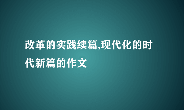 改革的实践续篇,现代化的时代新篇的作文
