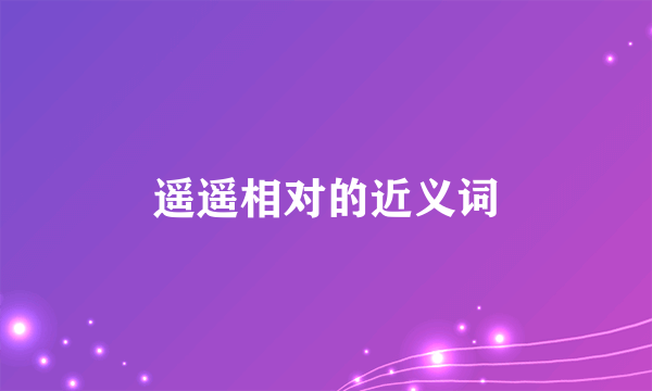 遥遥相对的近义词