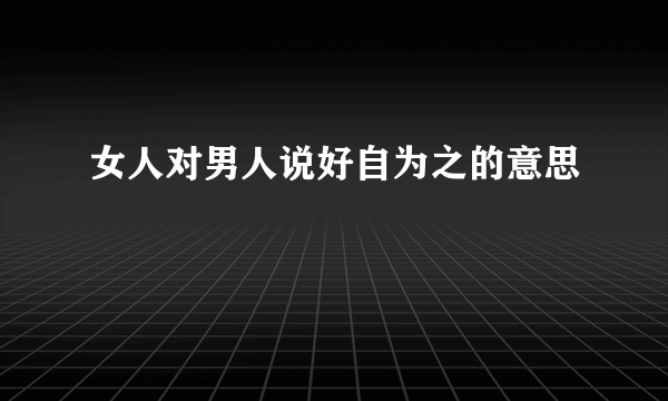 女人对男人说好自为之的意思