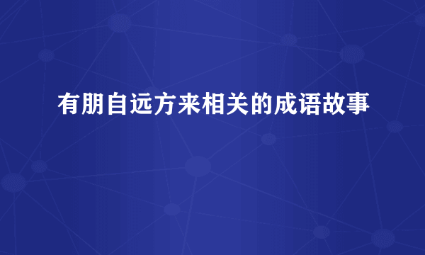 有朋自远方来相关的成语故事