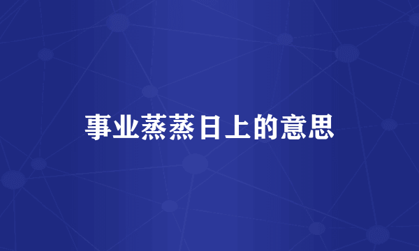 事业蒸蒸日上的意思
