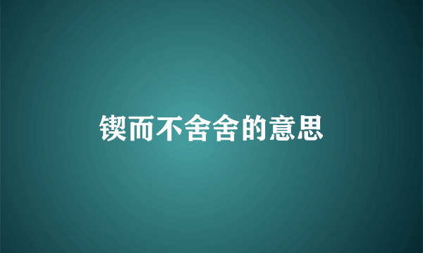锲而不舍舍的意思
