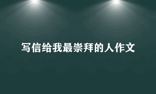 写信给我最崇拜的人作文