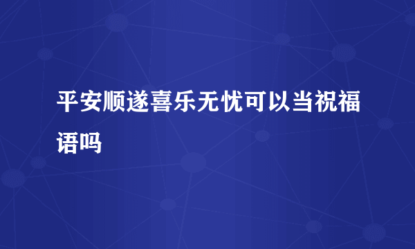 平安顺遂喜乐无忧可以当祝福语吗