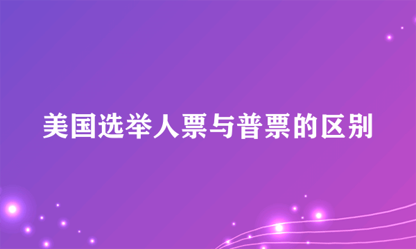 美国选举人票与普票的区别