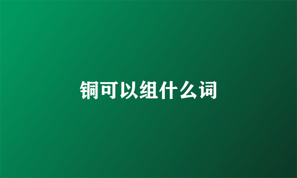 铜可以组什么词