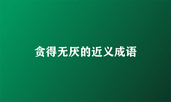 贪得无厌的近义成语