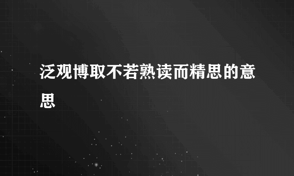 泛观博取不若熟读而精思的意思