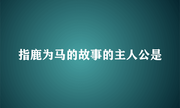 指鹿为马的故事的主人公是