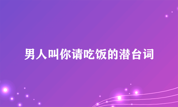 男人叫你请吃饭的潜台词