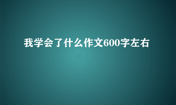我学会了什么作文600字左右