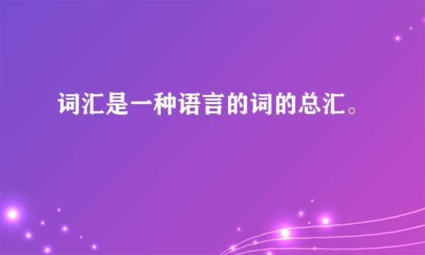 词汇是一种语言的词的总汇。
