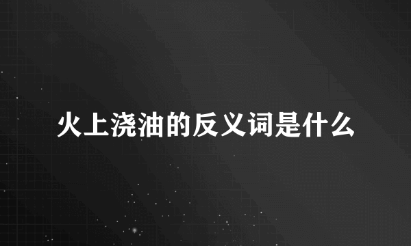 火上浇油的反义词是什么