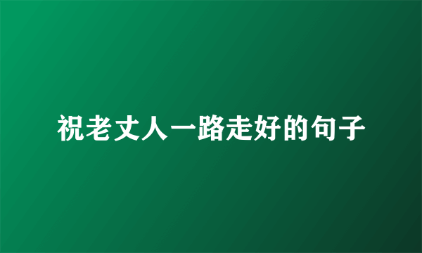 祝老丈人一路走好的句子