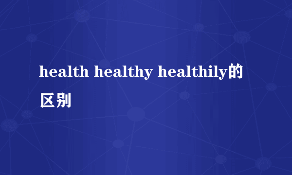 health healthy healthily的区别