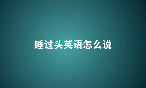 睡过头英语怎么说