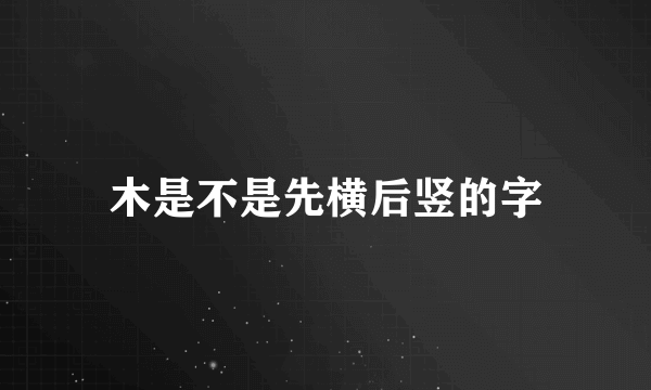 木是不是先横后竖的字