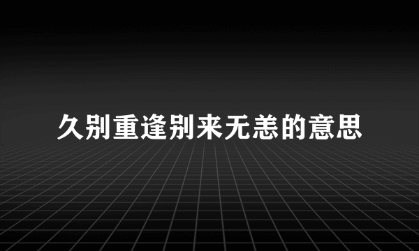久别重逢别来无恙的意思