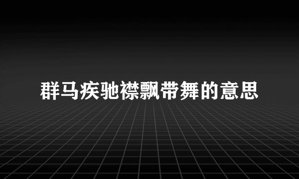 群马疾驰襟飘带舞的意思