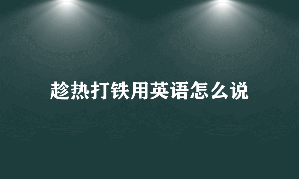 趁热打铁用英语怎么说