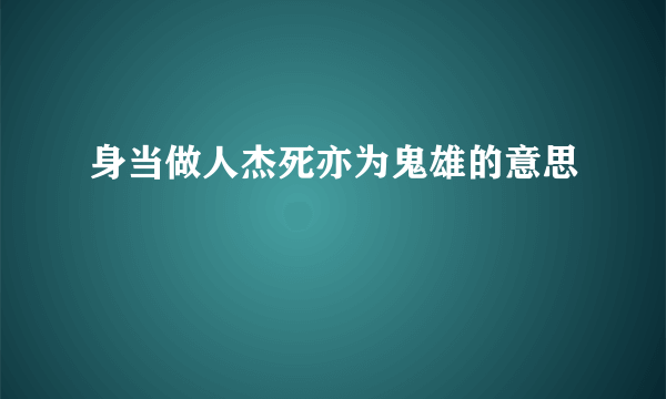 身当做人杰死亦为鬼雄的意思