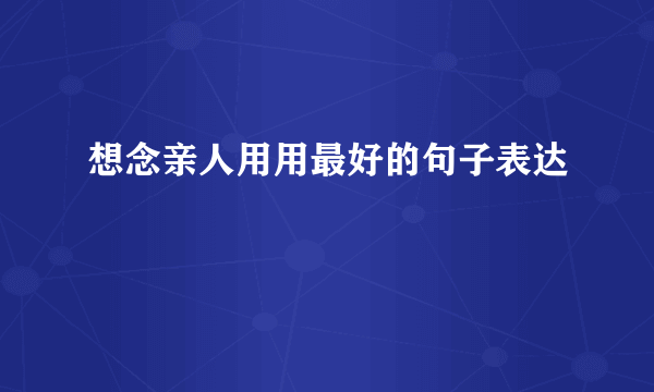 想念亲人用用最好的句子表达