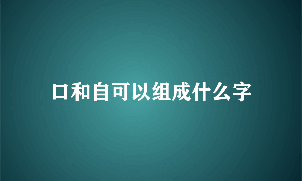 口和自可以组成什么字