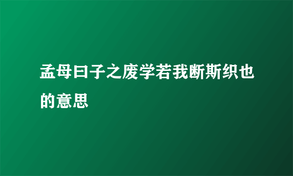 孟母曰子之废学若我断斯织也的意思