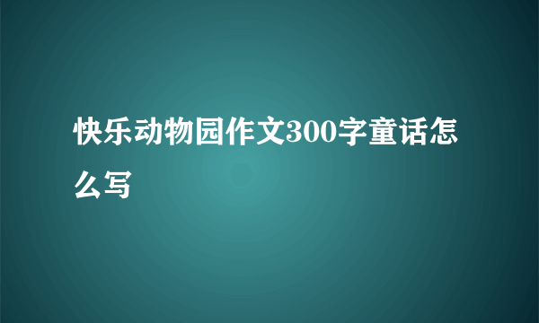 快乐动物园作文300字童话怎么写