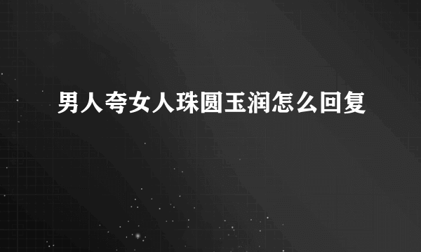 男人夸女人珠圆玉润怎么回复