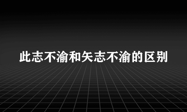 此志不渝和矢志不渝的区别