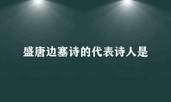 盛唐边塞诗的代表诗人是