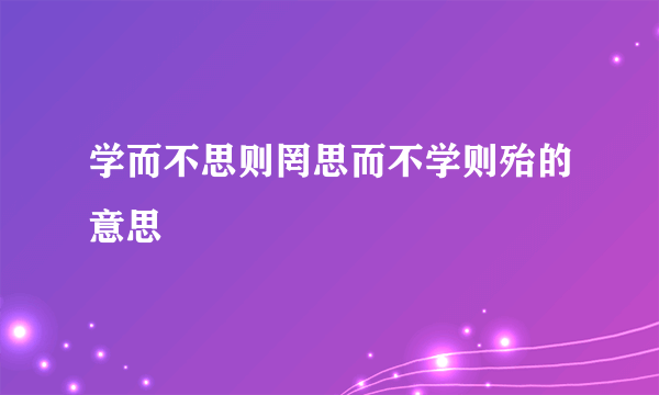 学而不思则罔思而不学则殆的意思