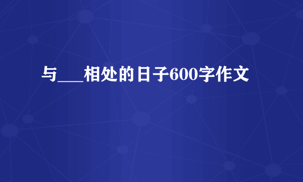 与___相处的日子600字作文